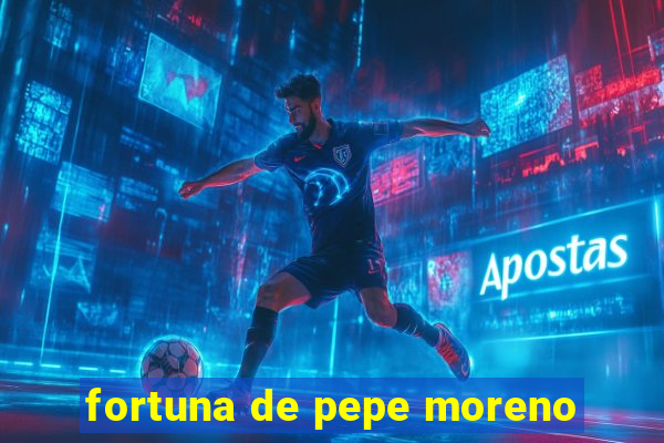 fortuna de pepe moreno